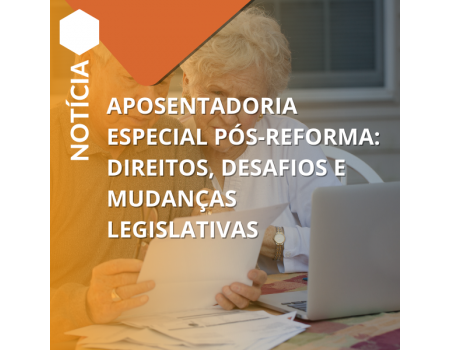 Aposentadoria especial pós-Reforma: direitos, desafios e mudanças legislativas