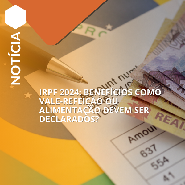 IRPF 2024: benefícios como vale-refeição ou alimentação devem ser declarados?