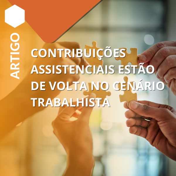 CONTRIBUIÇÕES ASSISTENCIAIS ESTÃO DE VOLTA NO CENÁRIO TRABALHISTA